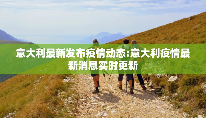 意大利最新发布疫情动态:意大利疫情最新消息实时更新