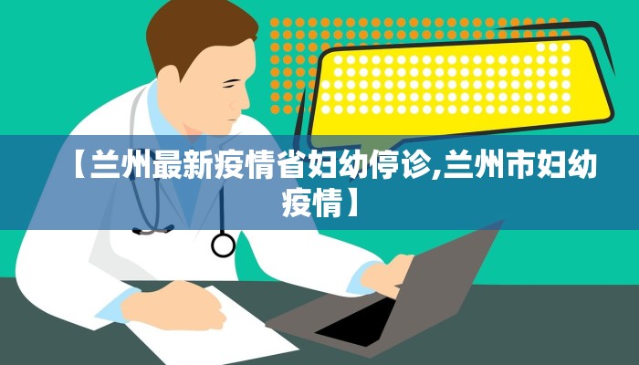 【兰州最新疫情省妇幼停诊,兰州市妇幼疫情】