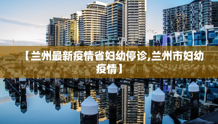 【兰州最新疫情省妇幼停诊,兰州市妇幼疫情】