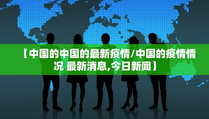 【中国的中国的最新疫情/中国的疫情情况 最新消息,今日新闻】