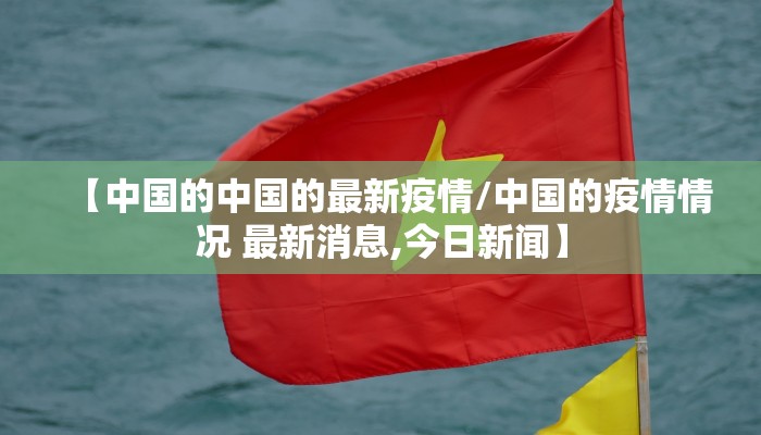 【中国的中国的最新疫情/中国的疫情情况 最新消息,今日新闻】