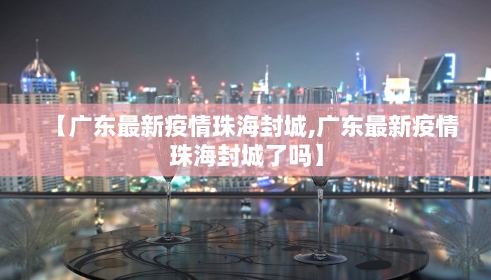 【广东最新疫情珠海封城,广东最新疫情珠海封城了吗】