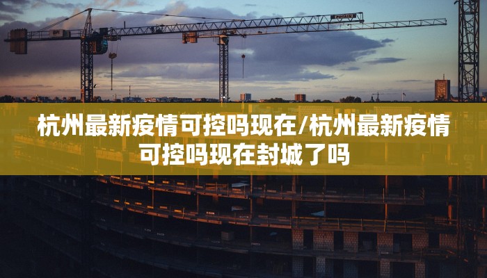杭州最新疫情可控吗现在/杭州最新疫情可控吗现在封城了吗