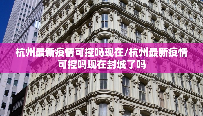 杭州最新疫情可控吗现在/杭州最新疫情可控吗现在封城了吗
