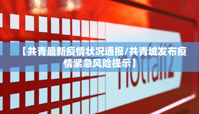 【共青最新疫情状况通报/共青城发布疫情紧急风险提示】