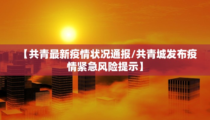 【共青最新疫情状况通报/共青城发布疫情紧急风险提示】
