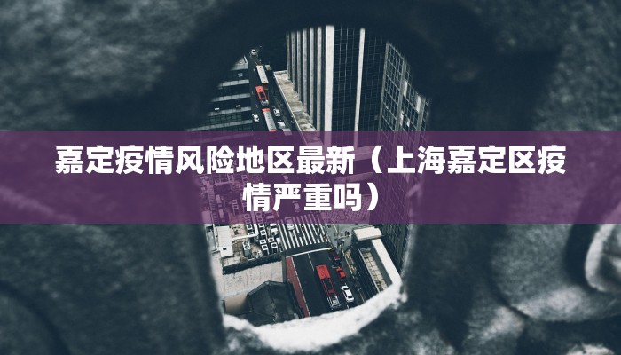嘉定疫情风险地区最新（上海嘉定区疫情严重吗）