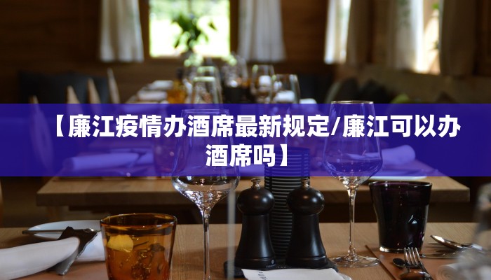 【廉江疫情办酒席最新规定/廉江可以办酒席吗】