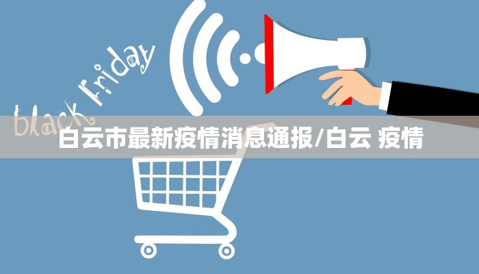 白云市最新疫情消息通报/白云 疫情