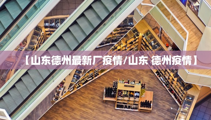 【山东德州最新厂疫情/山东 德州疫情】