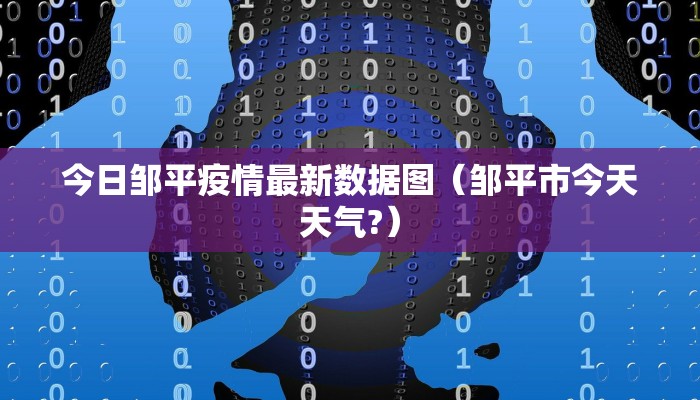 今日邹平疫情最新数据图（邹平市今天天气?）