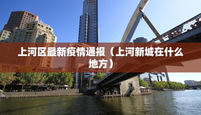 上河区最新疫情通报（上河新城在什么地方）