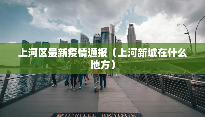 上河区最新疫情通报（上河新城在什么地方）