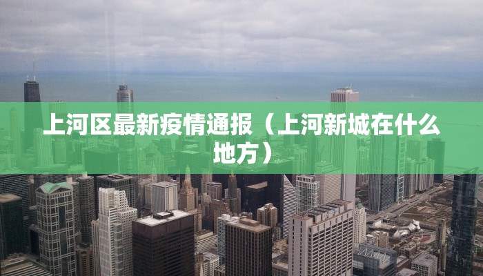 上河区最新疫情通报（上河新城在什么地方）
