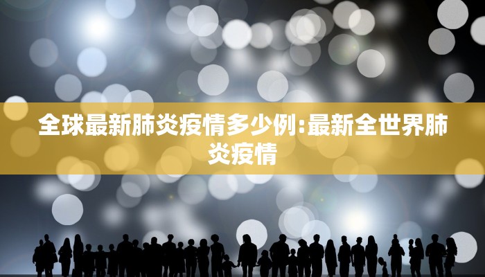 全球最新肺炎疫情多少例:最新全世界肺炎疫情