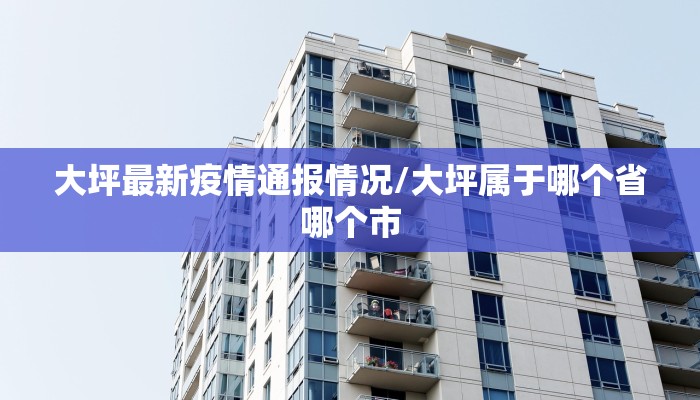 大坪最新疫情通报情况/大坪属于哪个省哪个市