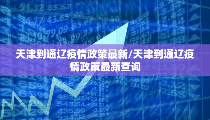 天津到通辽疫情政策最新/天津到通辽疫情政策最新查询