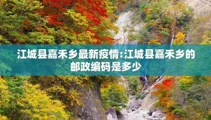 江城县嘉禾乡最新疫情:江城县嘉禾乡的邮政编码是多少
