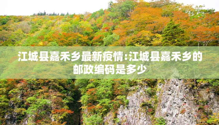 江城县嘉禾乡最新疫情:江城县嘉禾乡的邮政编码是多少