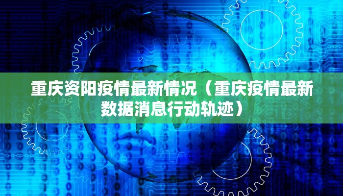 重庆资阳疫情最新情况（重庆疫情最新数据消息行动轨迹）
