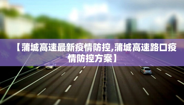 【蒲城高速最新疫情防控,蒲城高速路口疫情防控方案】