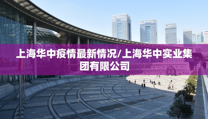 上海华中疫情最新情况/上海华中实业集团有限公司