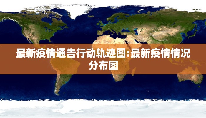 最新疫情通告行动轨迹图:最新疫情情况分布图