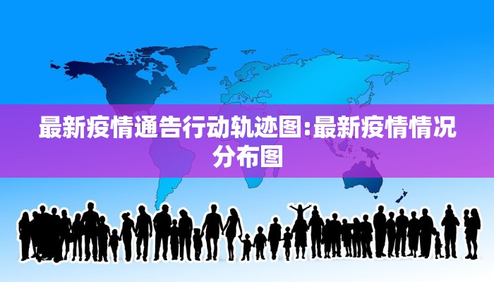 最新疫情通告行动轨迹图:最新疫情情况分布图