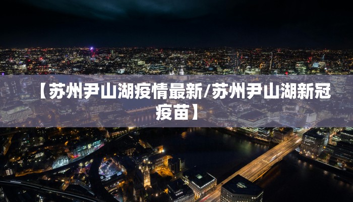 【苏州尹山湖疫情最新/苏州尹山湖新冠疫苗】