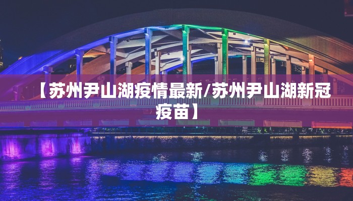 【苏州尹山湖疫情最新/苏州尹山湖新冠疫苗】
