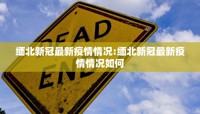 缅北新冠最新疫情情况:缅北新冠最新疫情情况如何