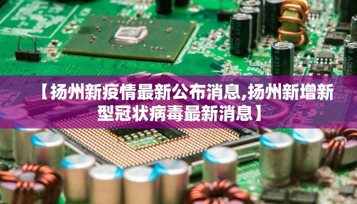 【扬州新疫情最新公布消息,扬州新增新型冠状病毒最新消息】