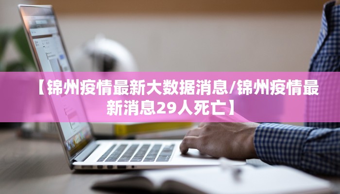 【锦州疫情最新大数据消息/锦州疫情最新消息29人死亡】