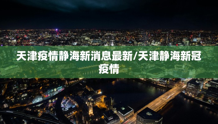 天津疫情静海新消息最新/天津静海新冠疫情