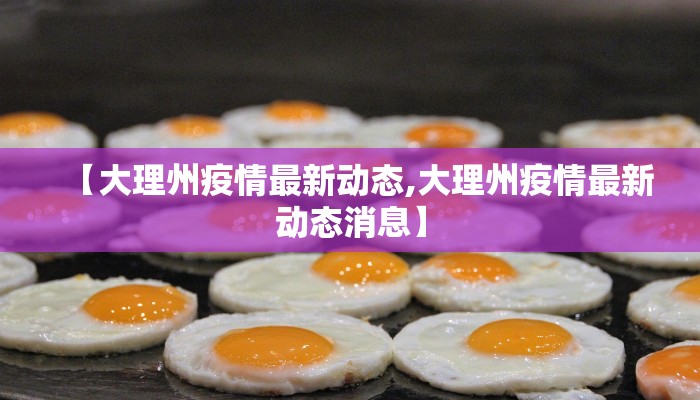【大理州疫情最新动态,大理州疫情最新动态消息】