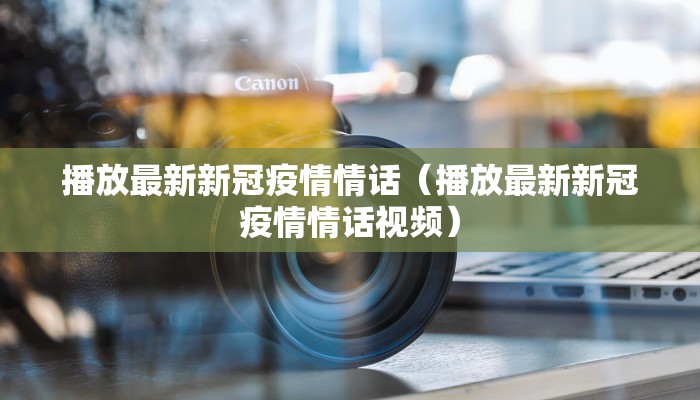 播放最新新冠疫情情话（播放最新新冠疫情情话视频）