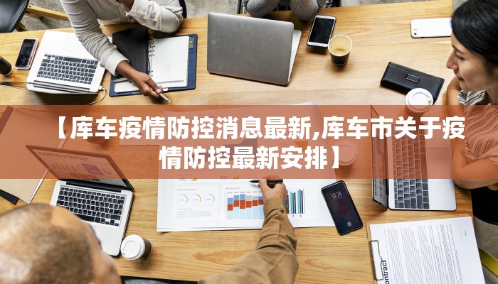 【库车疫情防控消息最新,库车市关于疫情防控最新安排】