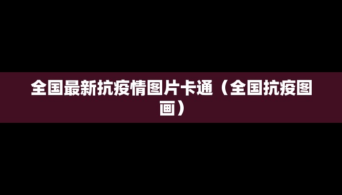 全国最新抗疫情图片卡通（全国抗疫图画）