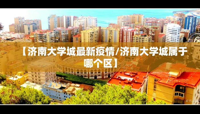 【济南大学城最新疫情/济南大学城属于哪个区】