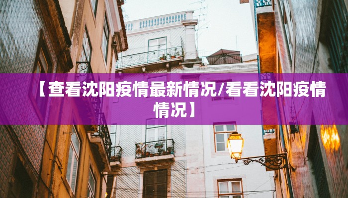 【查看沈阳疫情最新情况/看看沈阳疫情情况】