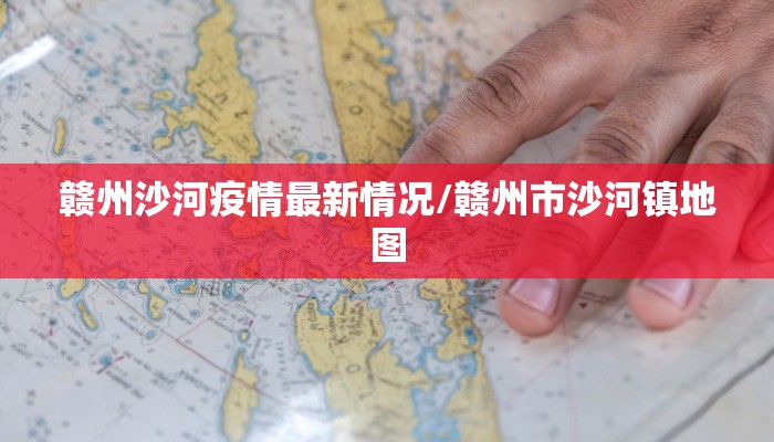 赣州沙河疫情最新情况/赣州市沙河镇地图