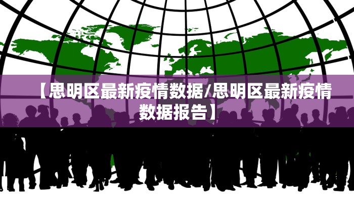 【思明区最新疫情数据/思明区最新疫情数据报告】