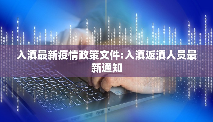 入滇最新疫情政策文件:入滇返滇人员最新通知