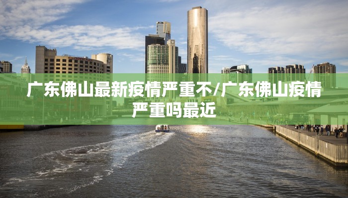 广东佛山最新疫情严重不/广东佛山疫情严重吗最近
