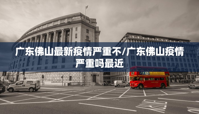 广东佛山最新疫情严重不/广东佛山疫情严重吗最近
