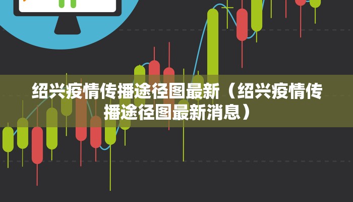 绍兴疫情传播途径图最新（绍兴疫情传播途径图最新消息）