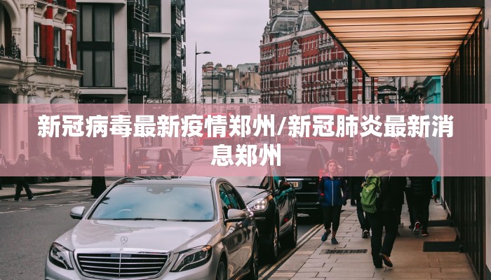 新冠病毒最新疫情郑州/新冠肺炎最新消息郑州