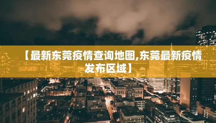 【最新东莞疫情查询地图,东莞最新疫情发布区域】