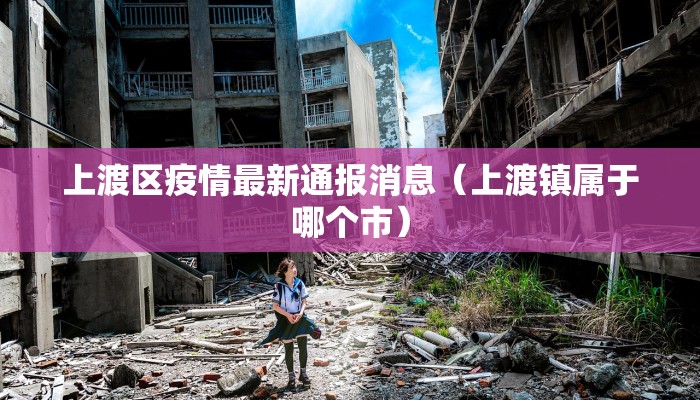 上渡区疫情最新通报消息（上渡镇属于哪个市）
