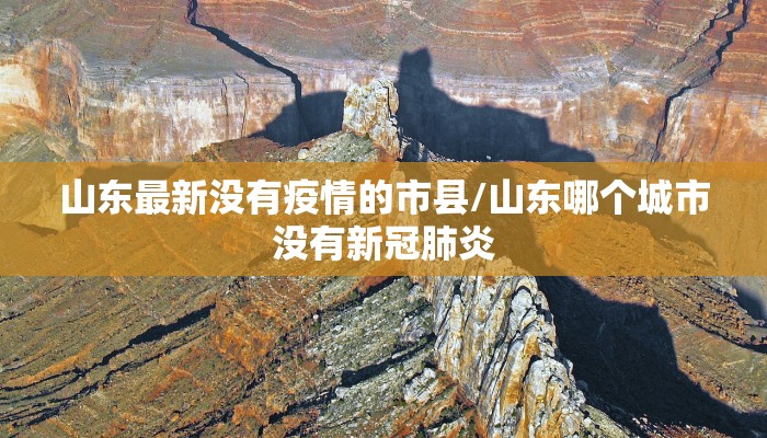 山东最新没有疫情的市县/山东哪个城市没有新冠肺炎